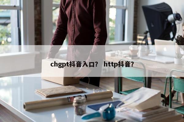 chgpt抖音入口？ http抖音？