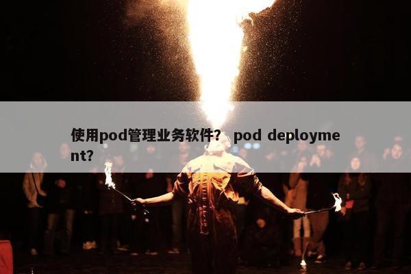 使用pod管理业务软件？ pod deployment？