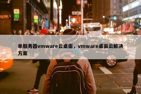 单服务器vmware云桌面，vmware桌面云解决方案