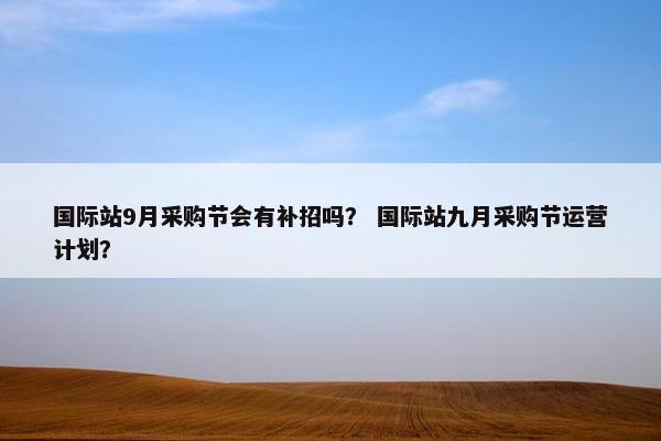 国际站9月采购节会有补招吗？ 国际站九月采购节运营计划？