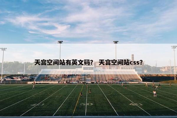 天宫空间站有英文码? 天宫空间站css? 天宫空间站有英文码? 天宫空间站css?