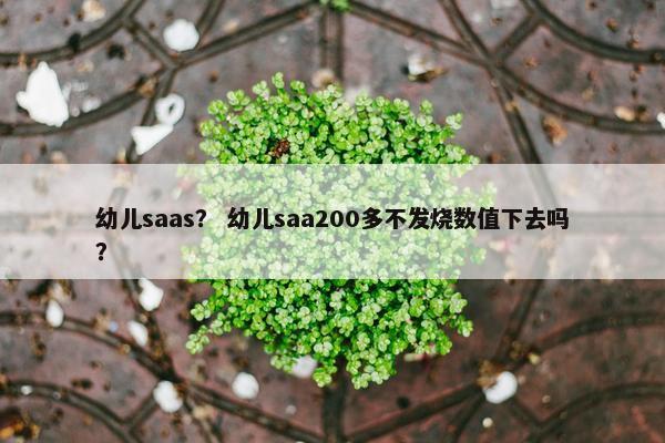 幼儿saas？ 幼儿saa200多不发烧数值下去吗？