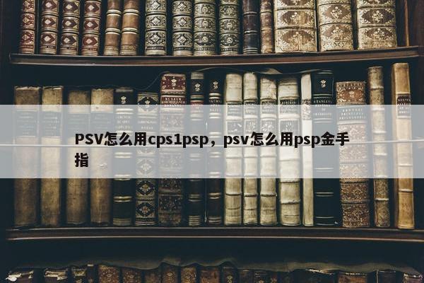PSV怎么用cps1psp，psv怎么用psp金手指