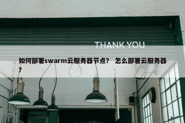 如何部署swarm云服务器节点？ 怎么部署云服务器？