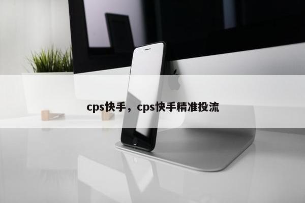 cps快手，cps快手精准投流