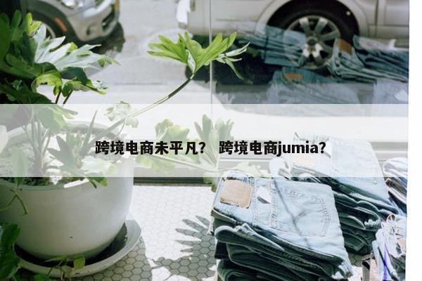 跨境电商未平凡？ 跨境电商jumia？