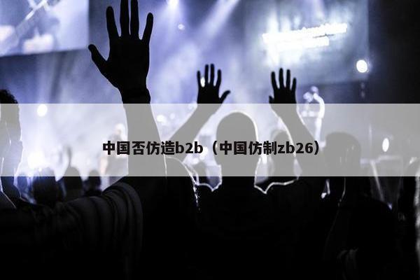 中国否仿造b2b(中国仿制zb26) 中国否仿造b2b(中国仿制zb26)