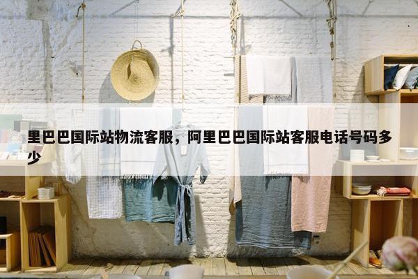 里巴巴国际站物流客服，阿里巴巴国际站客服电话号码多少