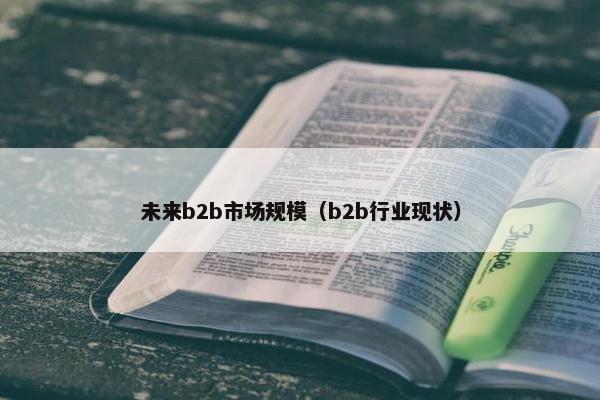 未来b2b市场规模（b2b行业现状）