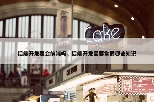 后端开发要会前端吗，后端开发需要掌握哪些知识