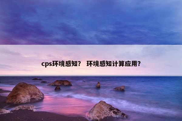 cps环境感知？ 环境感知计算应用？