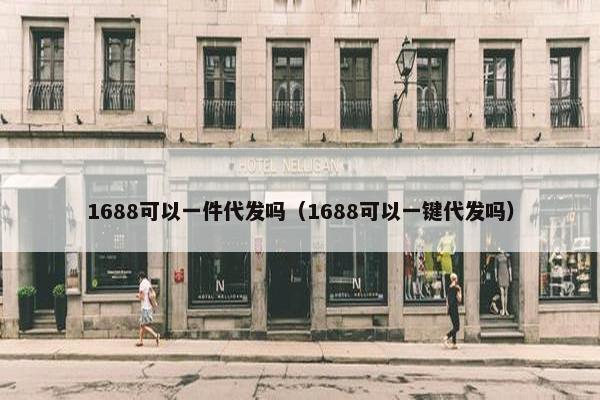 1688可以一件代发吗（1688可以一键代发吗）