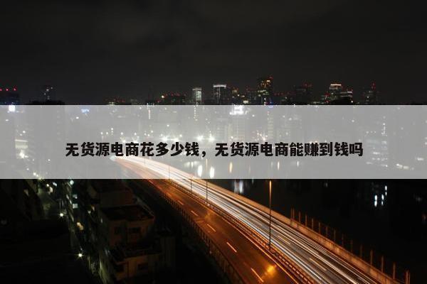 无货源电商花多少钱,无货源电商能赚到钱吗 无货源电商花多少钱,无货源电商能赚到钱吗