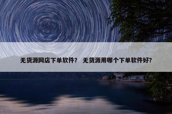 无货源网店下单软件？ 无货源用哪个下单软件好？