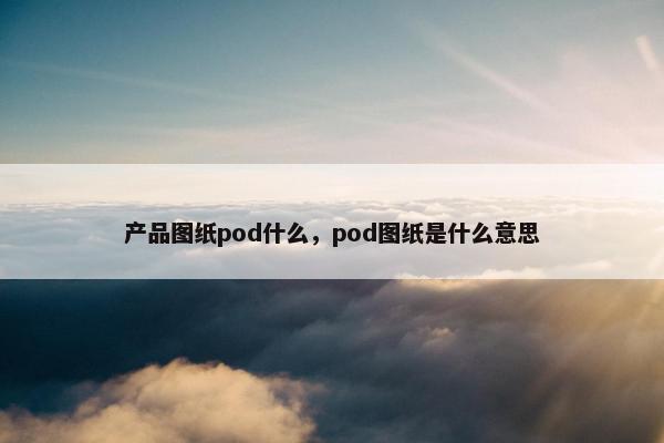 产品图纸pod什么，pod图纸是什么意思