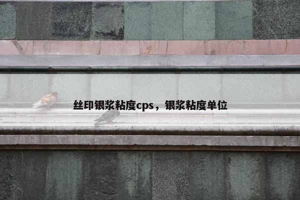 丝印银浆粘度cps，银浆粘度单位