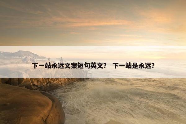 下一站永远文案短句英文？ 下一站是永远？