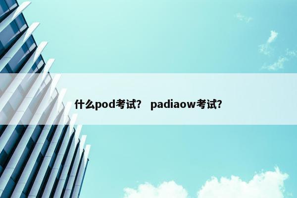 什么pod考试？ padiaow考试？