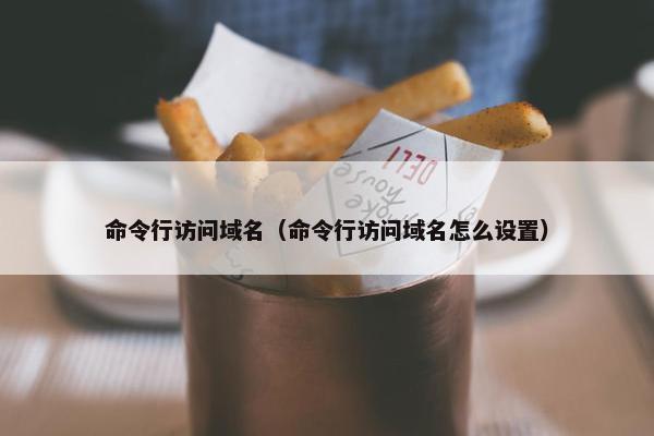 命令行访问域名（命令行访问域名怎么设置）