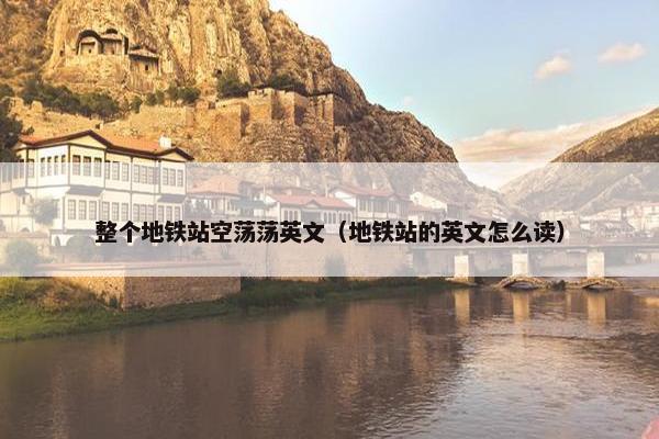 整个地铁站空荡荡英文（地铁站的英文怎么读）