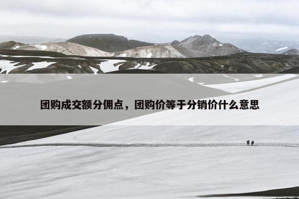 团购成交额分佣点，团购价等于分销价什么意思