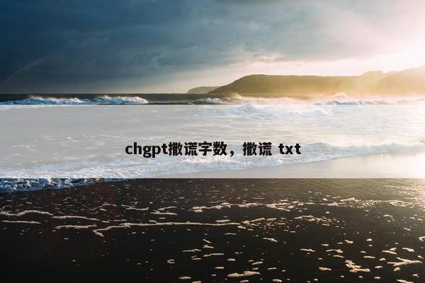 chgpt撒谎字数，撒谎 txt