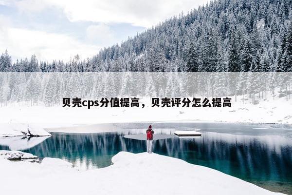 贝壳cps分值提高，贝壳评分怎么提高