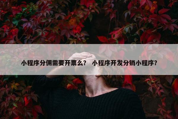 小程序分佣需要开票么？ 小程序开发分销小程序？