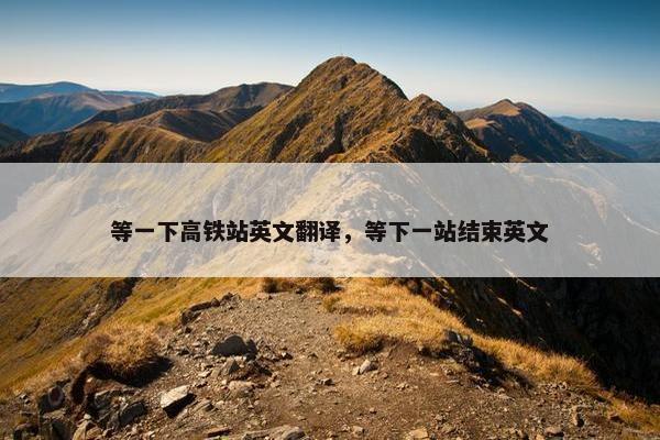 等一下高铁站英文翻译，等下一站结束英文