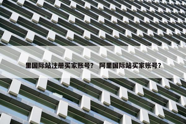 里国际站注册买家账号？ 阿里国际站买家账号？