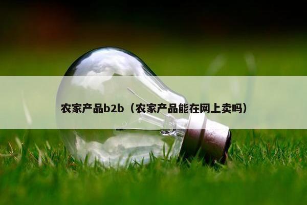 农家产品b2b(农家产品能在网上卖吗)