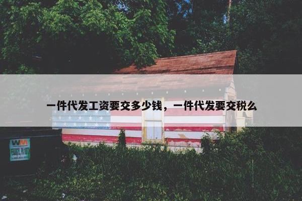 一件代发工资要交多少钱，一件代发要交税么