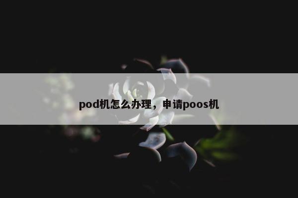 pod机怎么办理，申请poos机