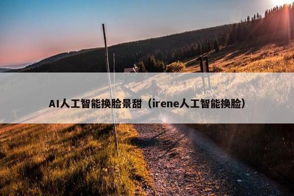 AI人工智能换脸景甜（irene人工智能换脸）