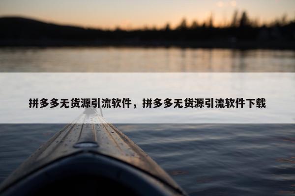 拼多多无货源引流软件，拼多多无货源引流软件下载