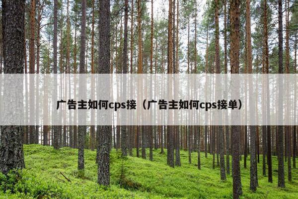 广告主如何cps接（广告主如何cps接单）