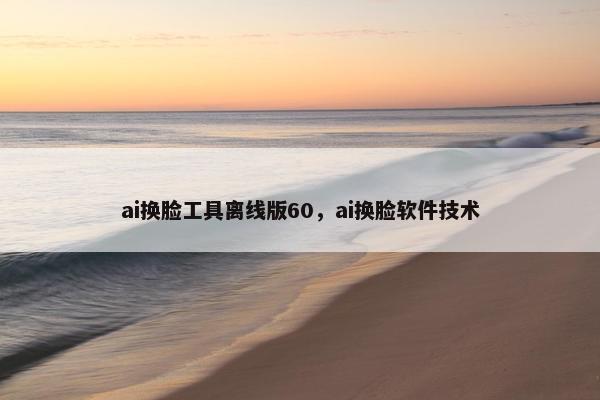 ai换脸工具离线版60，ai换脸软件技术