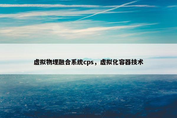 虚拟物埋融合系统cps，虚拟化容器技术