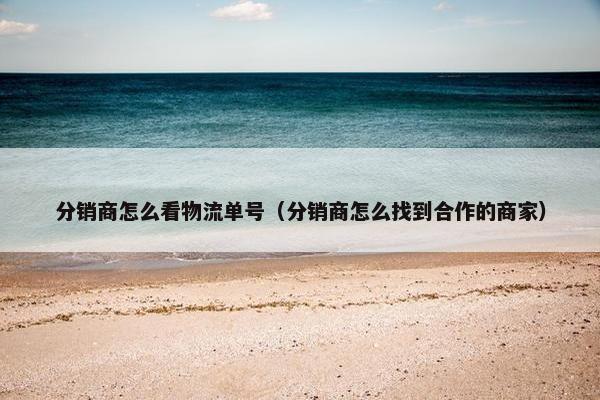 分销商怎么看物流单号（分销商怎么找到合作的商家）