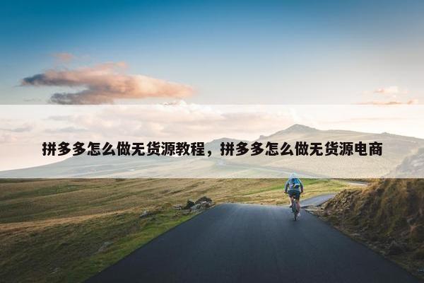拼多多怎么做无货源教程，拼多多怎么做无货源电商