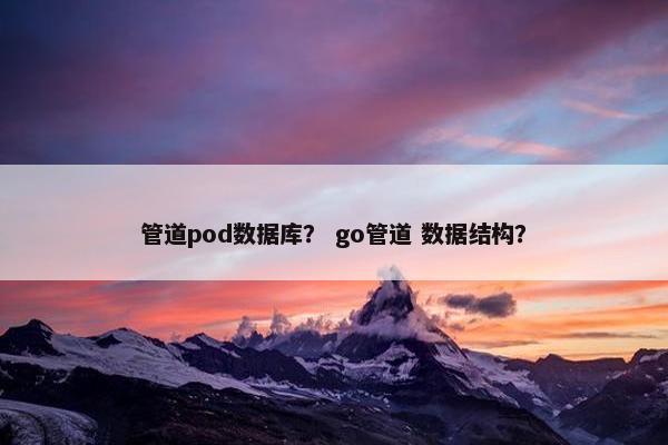 管道pod数据库? go管道 数据结构?