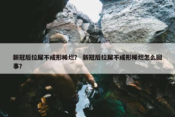 新冠后拉屎不成形稀烂？ 新冠后拉屎不成形稀烂怎么回事？