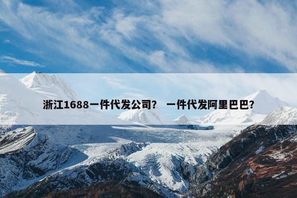 浙江1688一件代发公司？ 一件代发阿里巴巴？