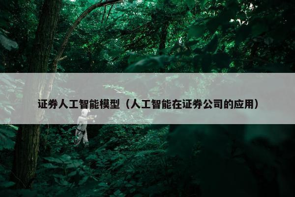 证券人工智能模型（人工智能在证券公司的应用）
