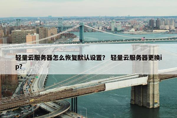 轻量云服务器怎么恢复默认设置？ 轻量云服务器更换ip？