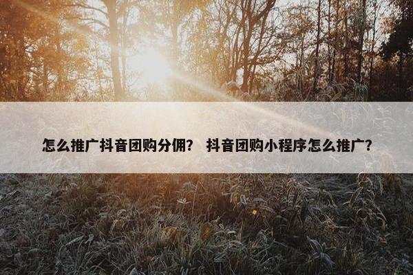 怎么推广抖音团购分佣? 抖音团购小程序怎么推广?