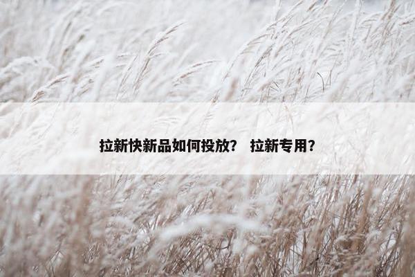 拉新快新品如何投放？ 拉新专用？
