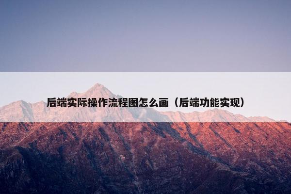 后端实际操作流程图怎么画(后端功能实现)