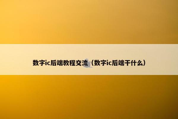数字ic后端教程交流（数字ic后端干什么）