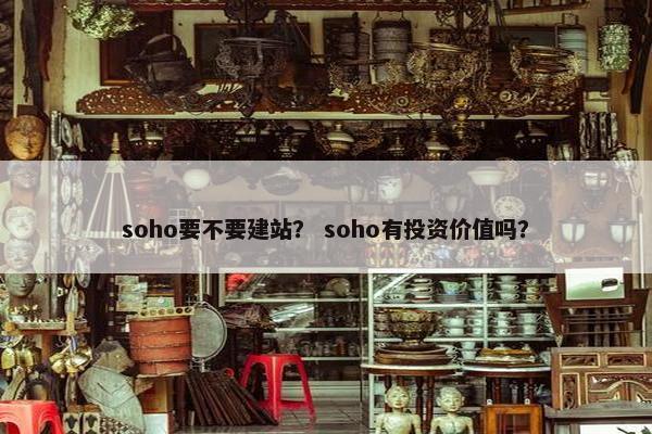 soho要不要建站？ soho有投资价值吗？